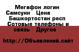 Мегафон логин  Самсунн › Цена ­ 1 000 - Башкортостан респ. Сотовые телефоны и связь » Другое   